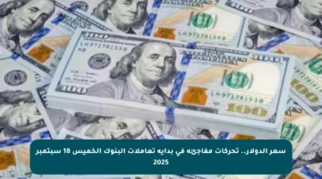 سعر الدولار.. تحركات مفاجئة في بداية تعاملات البنوك الخميس 18 سبتمبر 2025